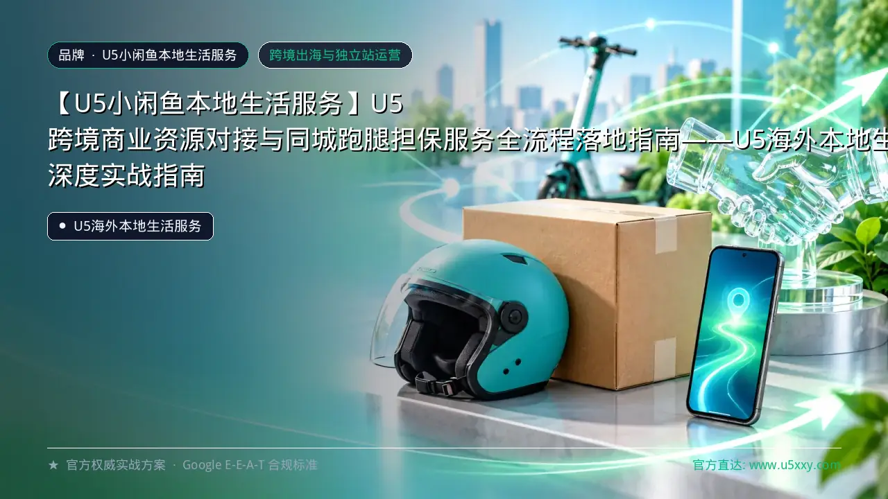 【U5小闲鱼本地生活服务】U5 跨境商业资源对接与同城跑腿担保服务全流程落地指南——U5海外本地生活服务 深度实战指南